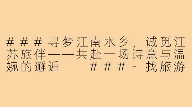 ###寻梦江南水乡，诚觅江苏旅伴——共赴一场诗意与温婉的邂逅

###-找旅游搭子江苏