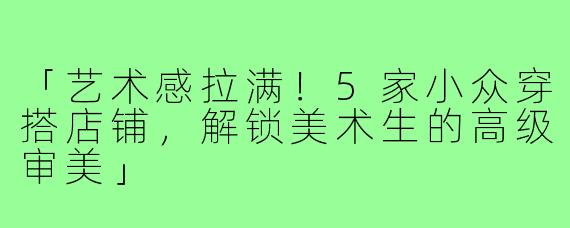 「艺术感拉满！5家小众穿搭店铺，解锁美术生的高级审美」