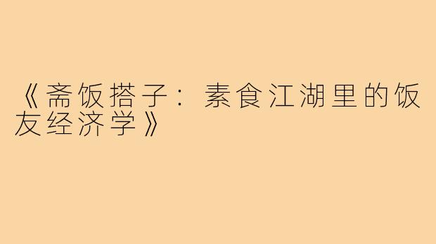 《斋饭搭子:素食江湖里的饭友经济学》
