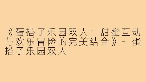 《蛋搭子乐园双人：甜蜜互动与欢乐冒险的完美结合》-蛋搭子乐园双人
