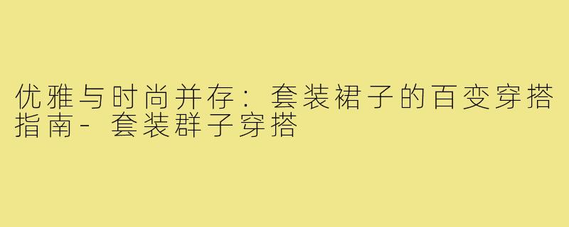 优雅与时尚并存：套装裙子的百变穿搭指南-套装群子穿搭