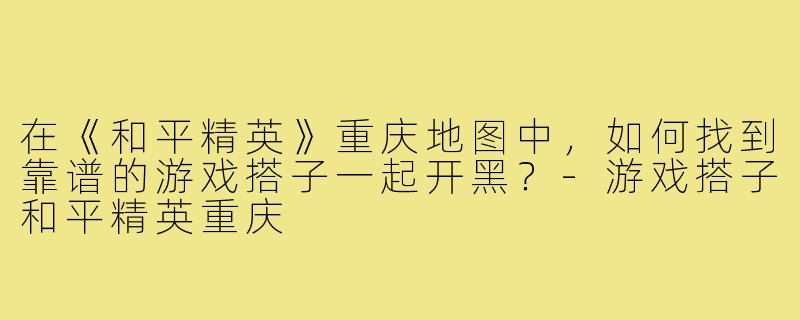 在《和平精英》重庆地图中，如何找到靠谱的游戏搭子一起开黑？-游戏搭子和平精英重庆