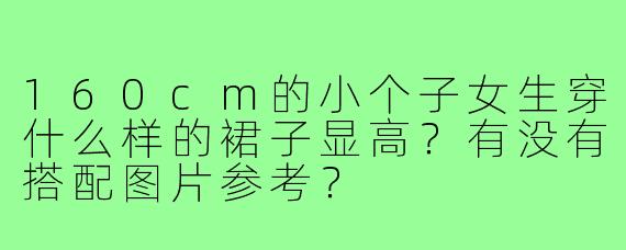 160cm的小个子女生穿什么样的裙子显高？有没有搭配图片参考？