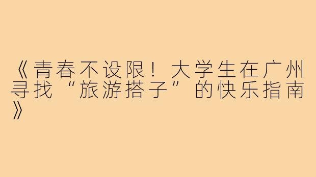 《青春不设限！大学生在广州寻找“旅游搭子”的快乐指南》
