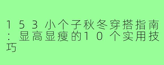 153小个子秋冬穿搭指南：显高显瘦的10个实用技巧