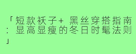 「短款袄子+黑丝穿搭指南：显高显瘦的冬日时髦法则」