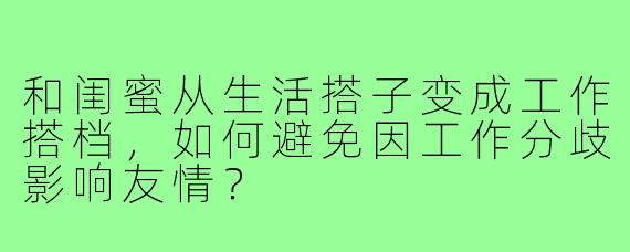 和闺蜜从生活搭子变成工作搭档,如何避免因工作分歧影响友情?