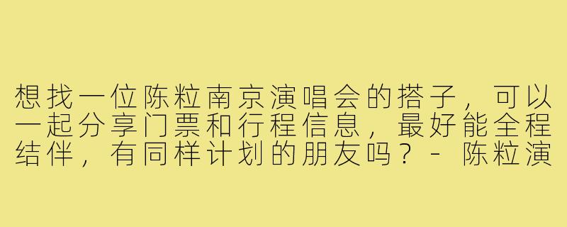 想找一位陈粒南京演唱会的搭子，可以一起分享门票和行程信息，最好能全程结伴，有同样计划的朋友吗？-陈粒演唱会南京搭子
