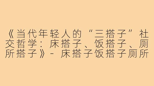 《当代年轻人的“三搭子”社交哲学：床搭子、饭搭子、厕所搭子》