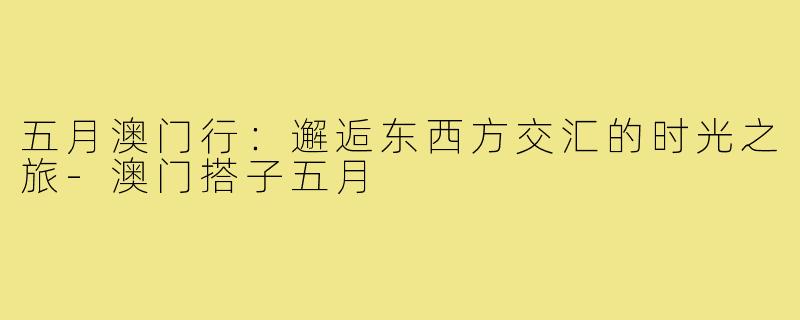 五月澳门行：邂逅东西方交汇的时光之旅-澳门搭子五月