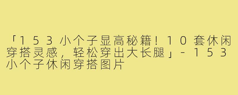 「153小个子显高秘籍！10套休闲穿搭灵感，轻松穿出大长腿」-153小个子休闲穿搭图片