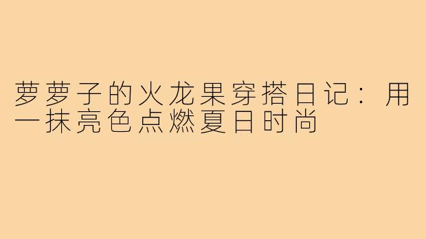 萝萝子的火龙果穿搭日记：用一抹亮色点燃夏日时尚