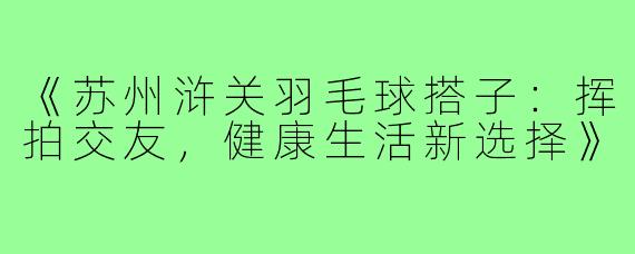 《苏州浒关羽毛球搭子:挥拍交友,健康生活新选择》