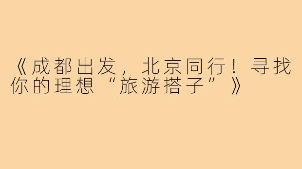 《成都出发，北京同行！寻找你的理想“旅游搭子”》