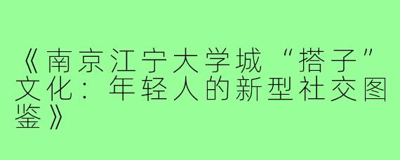 《南京江宁大学城“搭子”文化：年轻人的新型社交图鉴》