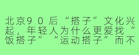 北京90后“搭子”文化兴起，年轻人为什么更爱找“饭搭子”“运动搭子”而不是固定朋友？