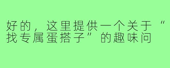 好的，这里提供一个关于“找专属蛋搭子”的趣味问