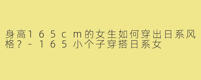 身高165cm的女生如何穿出日系风格？