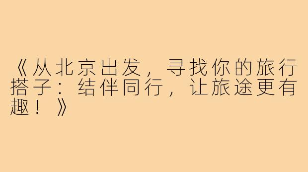 《从北京出发，寻找你的旅行搭子：结伴同行，让旅途更有趣！》