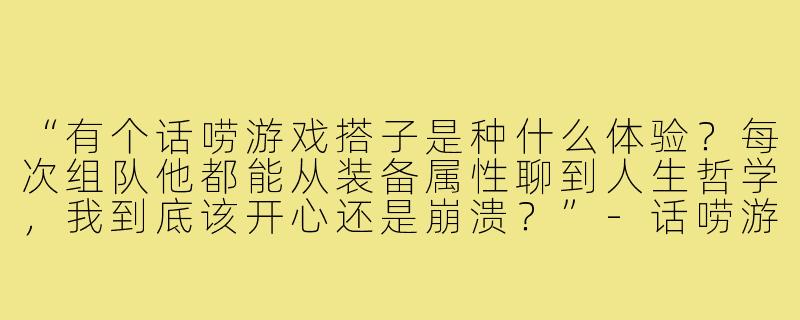 “有个话唠游戏搭子是种什么体验?每次组队他都能从装备属性聊到人生哲学,我到底该开心还是崩溃?”-话唠游戏搭子