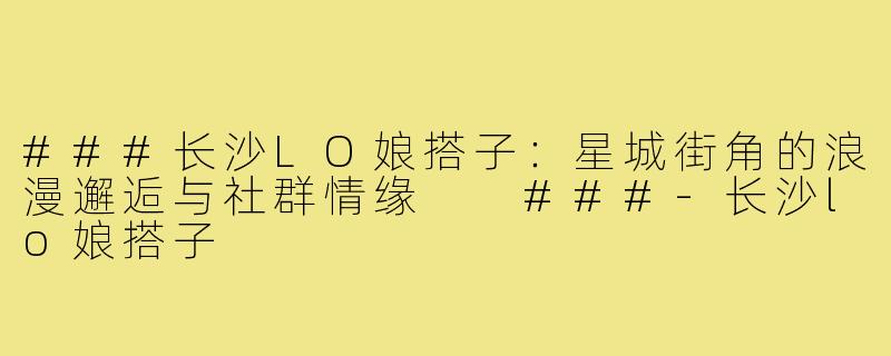 ###长沙LO娘搭子：星城街角的浪漫邂逅与社群情缘

###-长沙lo娘搭子