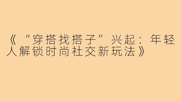 《“穿搭找搭子”兴起：年轻人解锁时尚社交新玩法》