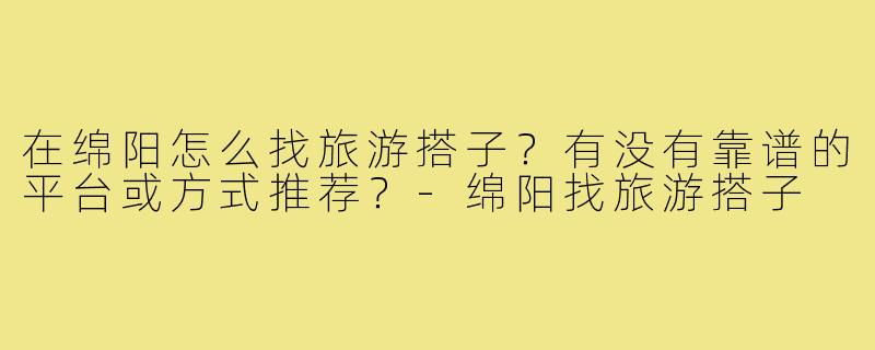 在绵阳怎么找旅游搭子？有没有靠谱的平台或方式推荐？-绵阳找旅游搭子