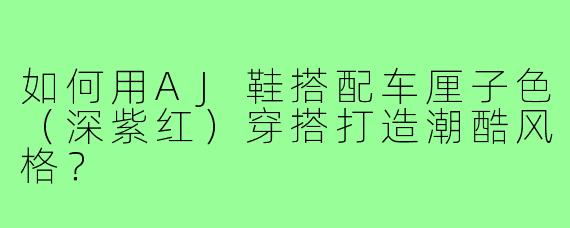 如何用AJ鞋搭配车厘子色（深紫红）穿搭打造潮酷风格？