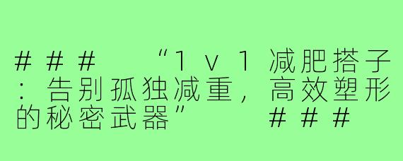 ###
“1v1减肥搭子：告别孤独减重，高效塑形的秘密武器”

###
