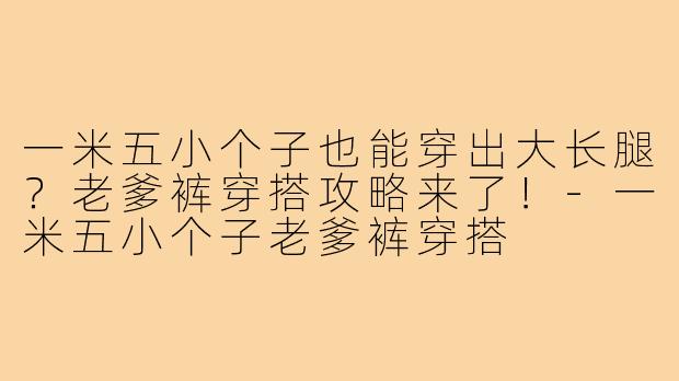 一米五小个子也能穿出大长腿?老爹裤穿搭攻略来了!-一米五小个子老爹裤穿搭