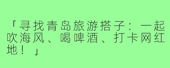 「寻找青岛旅游搭子:一起吹海风、喝啤酒、打卡网红地!」