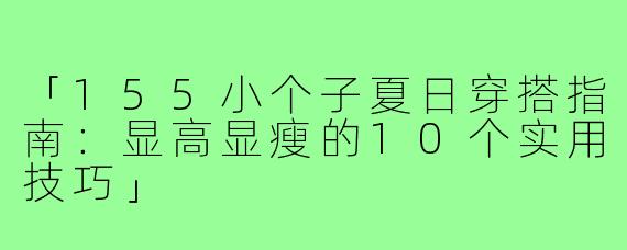 「155小个子夏日穿搭指南：显高显瘦的10个实用技巧」