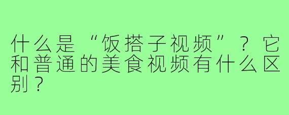 什么是“饭搭子视频”？它和普通的美食视频有什么区别？