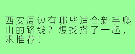 西安周边有哪些适合新手爬山的路线？想找搭子一起，求推荐！