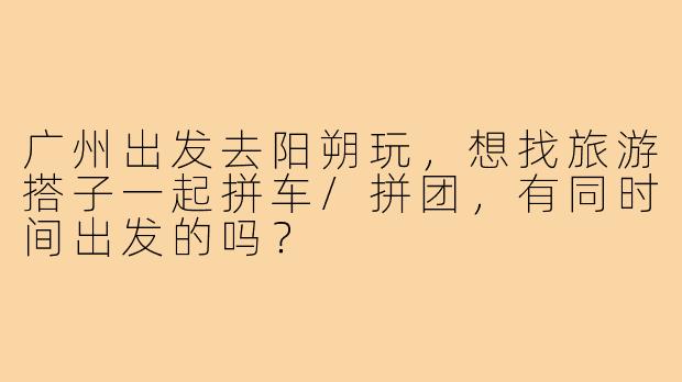 广州出发去阳朔玩,想找旅游搭子一起拼车/拼团,有同时间出发的吗?