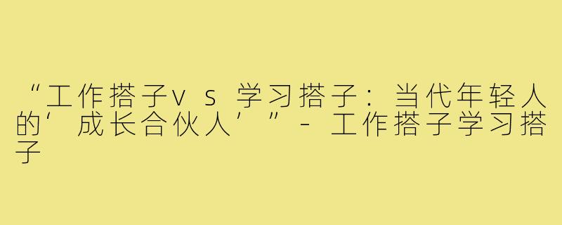 “工作搭子vs学习搭子：当代年轻人的‘成长合伙人’”-工作搭子学习搭子