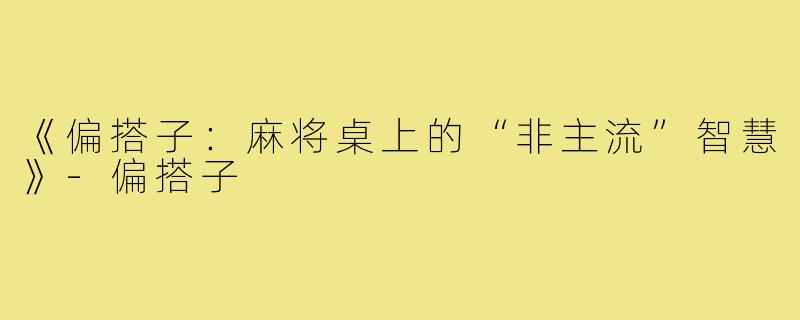 《偏搭子：麻将桌上的“非主流”智慧》-偏搭子
