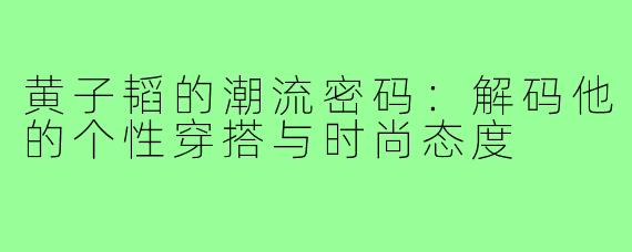 黄子韬的潮流密码：解码他的个性穿搭与时尚态度