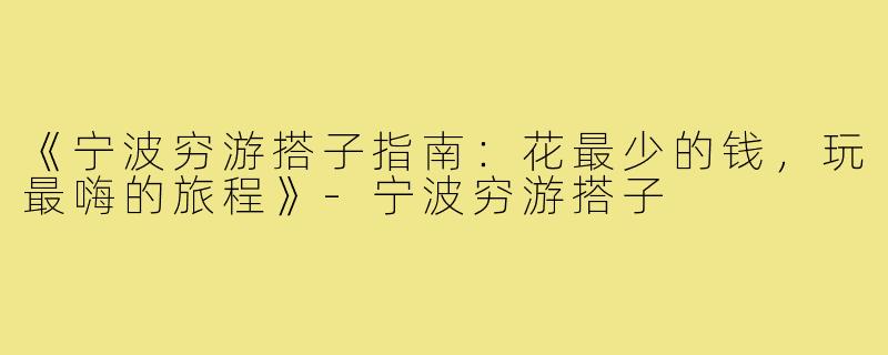 《宁波穷游搭子指南：花最少的钱，玩最嗨的旅程》-宁波穷游搭子