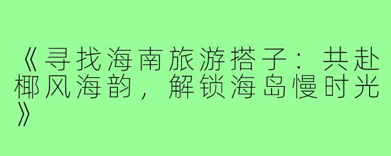 《寻找海南旅游搭子：共赴椰风海韵，解锁海岛慢时光》