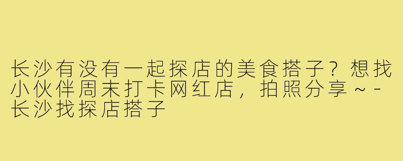 长沙有没有一起探店的美食搭子？想找小伙伴周末打卡网红店，拍照分享～-长沙找探店搭子