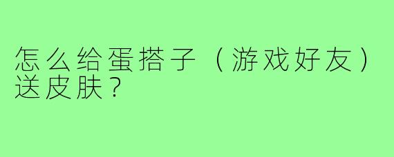 怎么给蛋搭子(游戏好友)送皮肤?