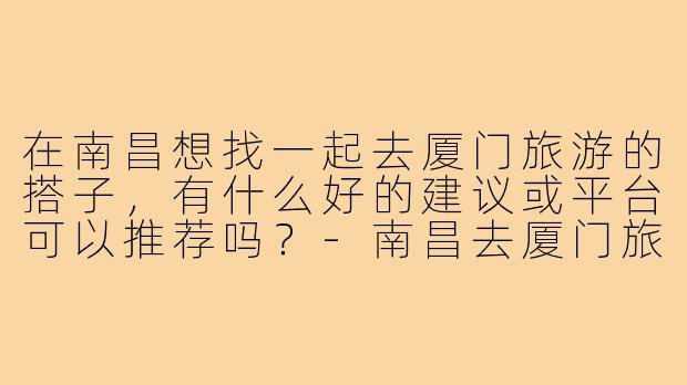 在南昌想找一起去厦门旅游的搭子,有什么好的建议或平台可以推荐吗?-南昌去厦门旅游搭子