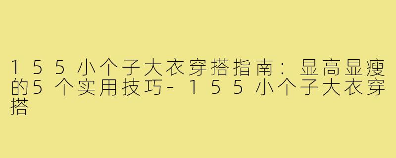 155小个子大衣穿搭指南：显高显瘦的5个实用技巧-155小个子大衣穿搭