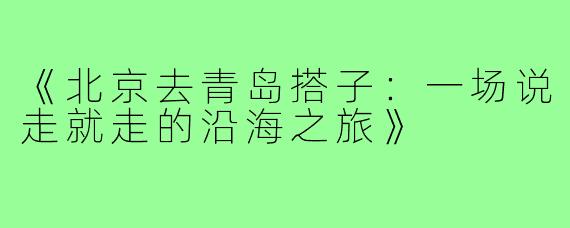 《北京去青岛搭子：一场说走就走的沿海之旅》