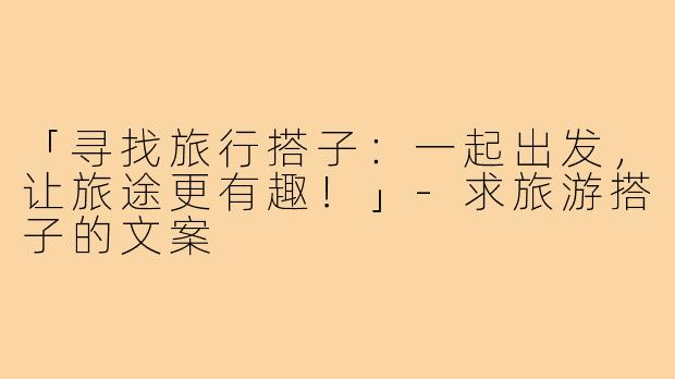 「寻找旅行搭子:一起出发,让旅途更有趣!」-求旅游搭子的文案