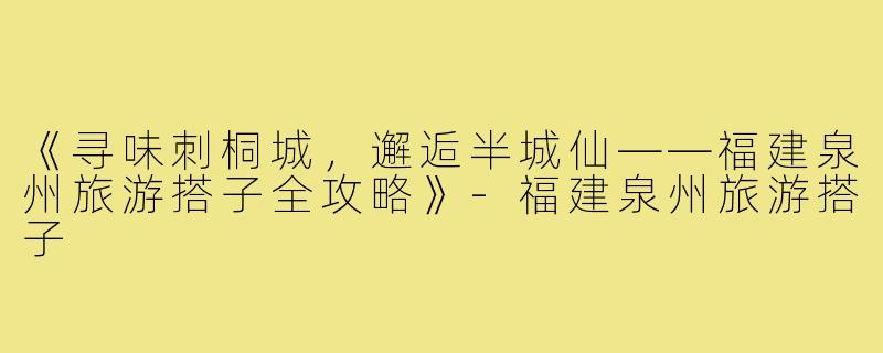 《寻味刺桐城，邂逅半城仙——福建泉州旅游搭子全攻略》-福建泉州旅游搭子