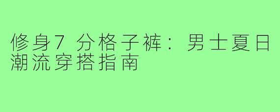 修身7分格子裤：男士夏日潮流穿搭指南
