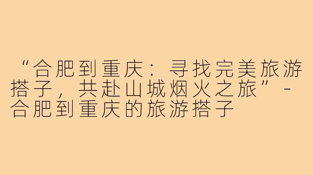 “合肥到重庆：寻找完美旅游搭子，共赴山城烟火之旅”-合肥到重庆的旅游搭子
