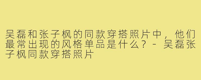 吴磊和张子枫的同款穿搭照片中，他们最常出现的风格单品是什么？